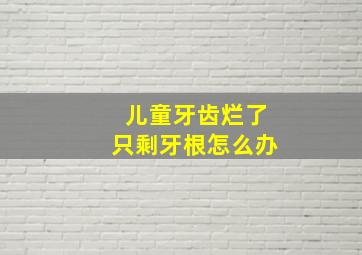 儿童牙齿烂了只剩牙根怎么办