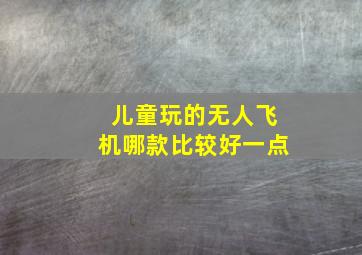 儿童玩的无人飞机哪款比较好一点