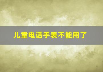 儿童电话手表不能用了