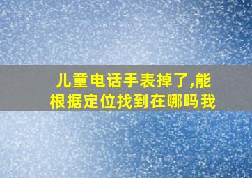 儿童电话手表掉了,能根据定位找到在哪吗我