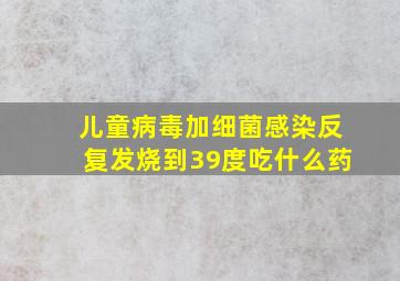 儿童病毒加细菌感染反复发烧到39度吃什么药