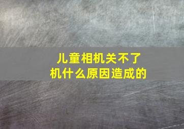 儿童相机关不了机什么原因造成的