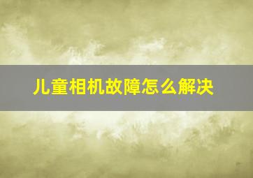 儿童相机故障怎么解决