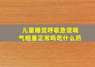 儿童睡觉呼吸急促喘气粗重正常吗吃什么药