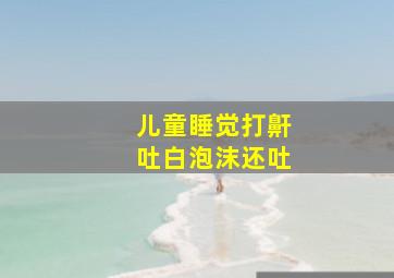 儿童睡觉打鼾吐白泡沫还吐