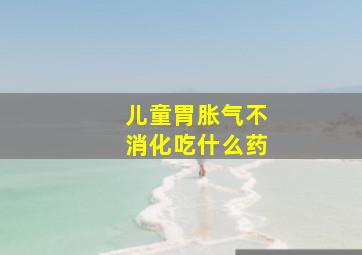 儿童胃胀气不消化吃什么药