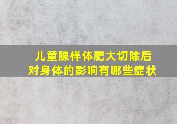 儿童腺样体肥大切除后对身体的影响有哪些症状