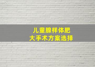 儿童腺样体肥大手术方案选择