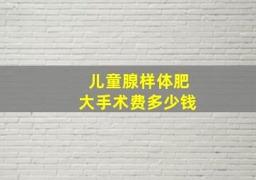 儿童腺样体肥大手术费多少钱