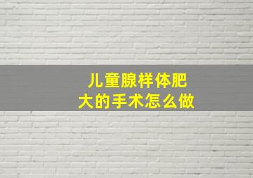 儿童腺样体肥大的手术怎么做