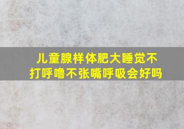 儿童腺样体肥大睡觉不打呼噜不张嘴呼吸会好吗