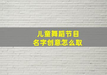 儿童舞蹈节目名字创意怎么取