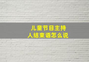 儿童节目主持人结束语怎么说