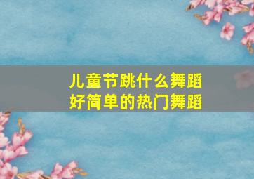 儿童节跳什么舞蹈好简单的热门舞蹈