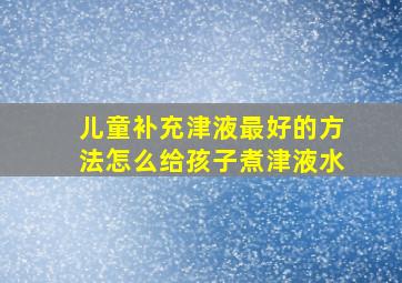 儿童补充津液最好的方法怎么给孩子煮津液水