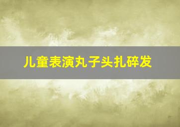 儿童表演丸子头扎碎发