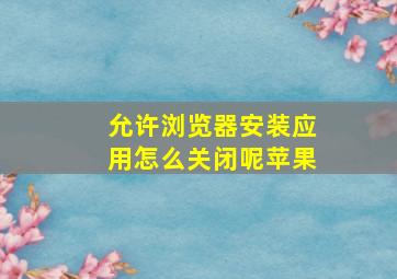 允许浏览器安装应用怎么关闭呢苹果