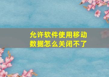 允许软件使用移动数据怎么关闭不了