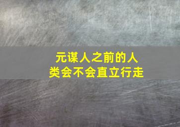 元谋人之前的人类会不会直立行走