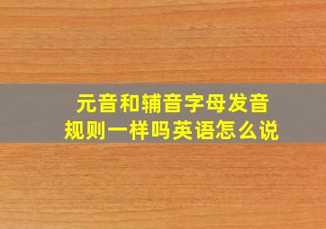 元音和辅音字母发音规则一样吗英语怎么说