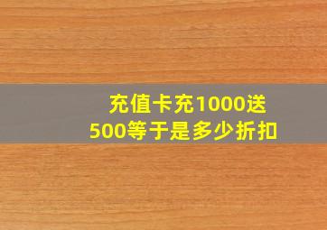 充值卡充1000送500等于是多少折扣