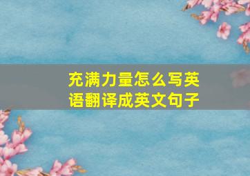 充满力量怎么写英语翻译成英文句子