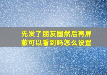 先发了朋友圈然后再屏蔽可以看到吗怎么设置