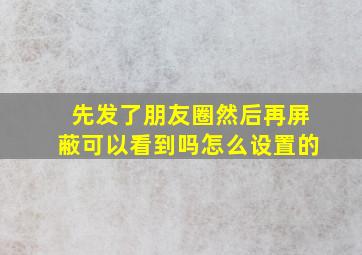 先发了朋友圈然后再屏蔽可以看到吗怎么设置的