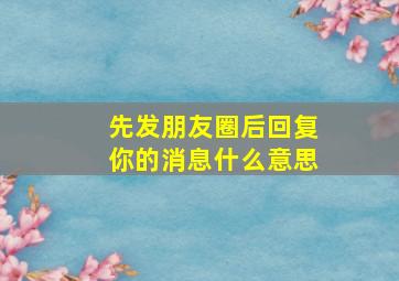 先发朋友圈后回复你的消息什么意思