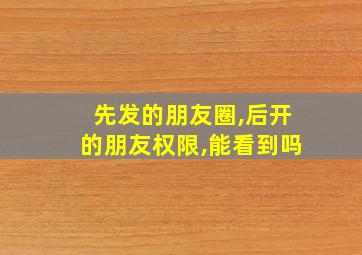 先发的朋友圈,后开的朋友权限,能看到吗