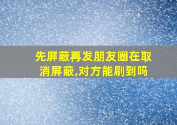 先屏蔽再发朋友圈在取消屏蔽,对方能刷到吗