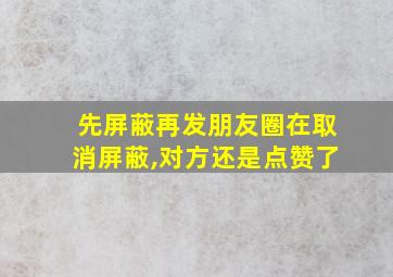 先屏蔽再发朋友圈在取消屏蔽,对方还是点赞了