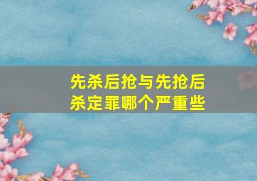 先杀后抢与先抢后杀定罪哪个严重些