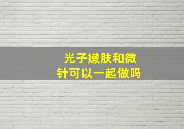 光子嫩肤和微针可以一起做吗