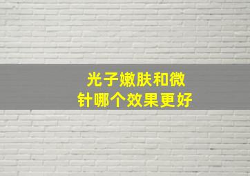 光子嫩肤和微针哪个效果更好