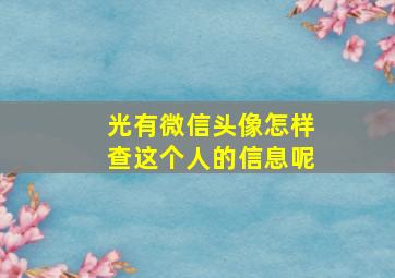 光有微信头像怎样查这个人的信息呢