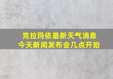 克拉玛依最新天气消息今天新闻发布会几点开始