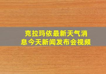 克拉玛依最新天气消息今天新闻发布会视频