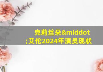 克莉丝朵·艾伦2024年演员现状