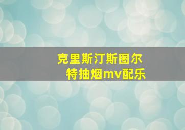 克里斯汀斯图尔特抽烟mv配乐