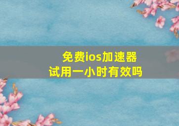 免费ios加速器试用一小时有效吗