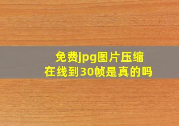 免费jpg图片压缩在线到30帧是真的吗