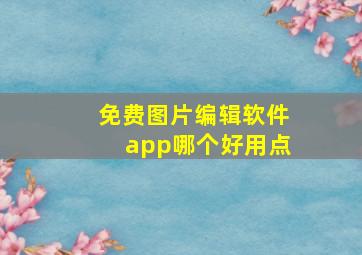 免费图片编辑软件app哪个好用点