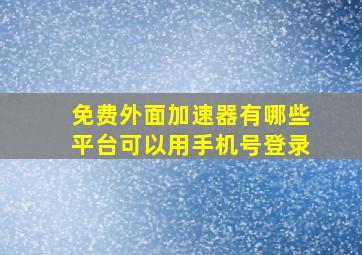 免费外面加速器有哪些平台可以用手机号登录