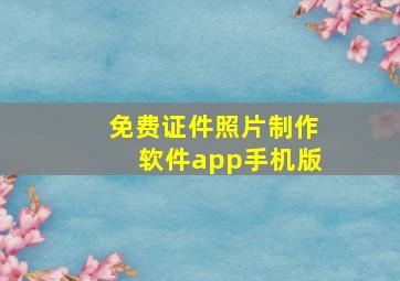 免费证件照片制作软件app手机版