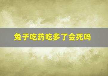 兔子吃药吃多了会死吗