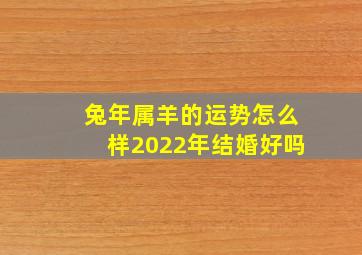 兔年属羊的运势怎么样2022年结婚好吗