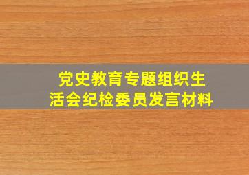 党史教育专题组织生活会纪检委员发言材料