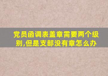 党员函调表盖章需要两个级别,但是支部没有章怎么办