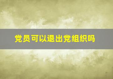 党员可以退出党组织吗